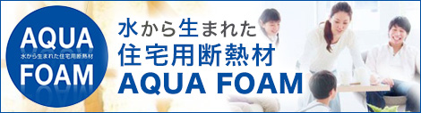 水から生まれた住宅用断熱材AQUA FOAM（アクアフォーム）のご紹介