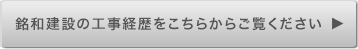 銘和建設の工事経歴をこちらからご覧ください