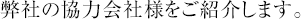 弊社の協力会社様をご紹介します。