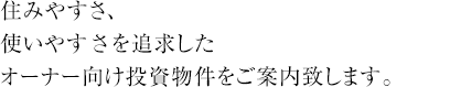 住みやすさ、使いやすさを追求したオーナー向け投資物件をご案内致します。