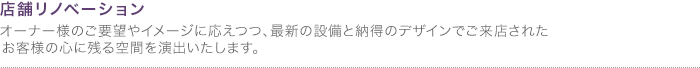 店舗リノベーション
オーナー様のご要望やイメージに応えつつ、最新の設備と納得のデザインでご来店されたお客様の心に残る空間を演出いたします。 